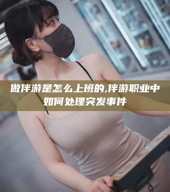 梧州做伴游是怎么上班的,伴游职业中如何处理突发事件