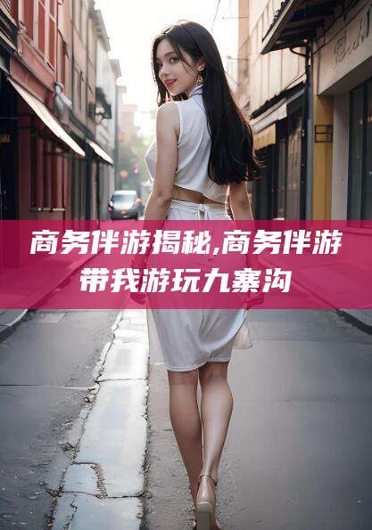 梧州商务伴游揭秘,商务伴游带我游玩九寨沟