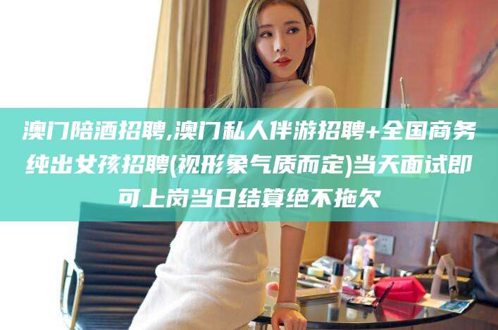 梧州澳门陪酒招聘,澳门私人伴游招聘+全国商务纯出女孩招聘(视形象气质而定)当天面试即可上岗当日结算绝不拖欠