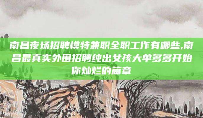 梧州南昌夜场招聘模特兼职全职工作有哪些,南昌最真实外围招聘纯出女孩大单多多开始你灿烂的篇章