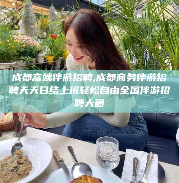 梧州成都高端伴游招聘,成都商务伴游招聘天天日结上班轻松自由全国伴游招聘大圈