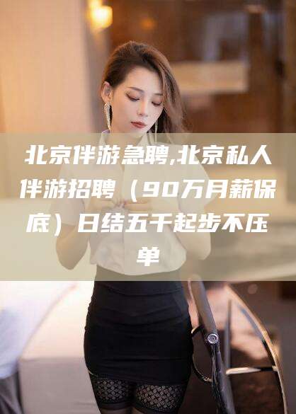 梧州北京伴游急聘,北京私人伴游招聘（90万月薪保底）日结五千起步不压单