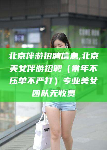 梧州北京伴游招聘信息,北京美女伴游招聘（常年不压单不严打）专业美女团队无收费