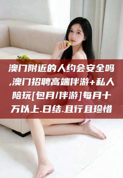 梧州澳门附近的人约会安全吗,澳门招聘高端伴游+私人陪玩[包月/伴游]每月十万以上.日结.且行且珍惜