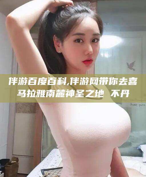 梧州伴游百度百科,伴游网带你去喜马拉雅南麓神圣之地 不丹