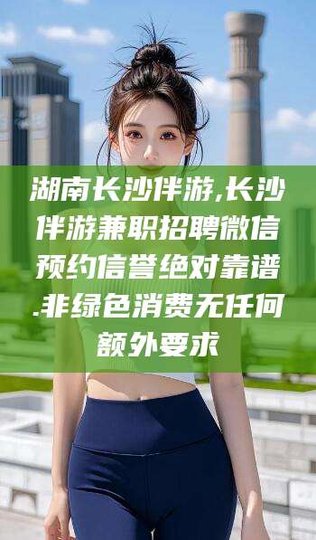 梧州湖南长沙伴游,长沙伴游兼职招聘微信预约信誉绝对靠谱.非绿色消费无任何额外要求