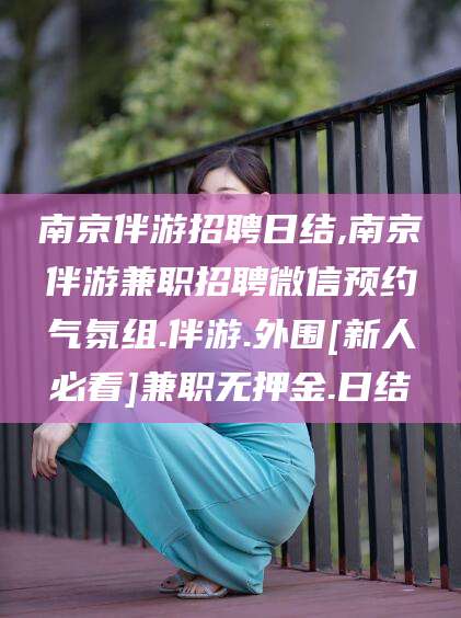 梧州南京伴游招聘日结,南京伴游兼职招聘微信预约气氛组.伴游.外围[新人必看]兼职无押金.日结