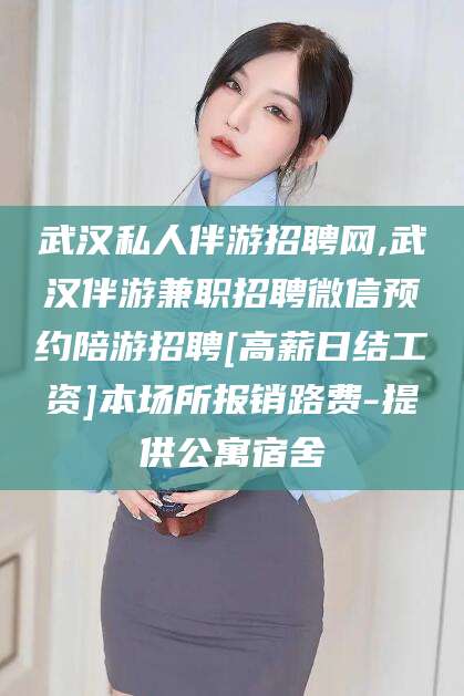 梧州武汉私人伴游招聘网,武汉伴游兼职招聘微信预约陪游招聘[高薪日结工资]本场所报销路费-提供公寓宿舍