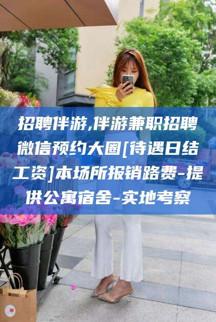 梧州招聘伴游,伴游兼职招聘微信预约大圈[待遇日结工资]本场所报销路费-提供公寓宿舍-实地考察