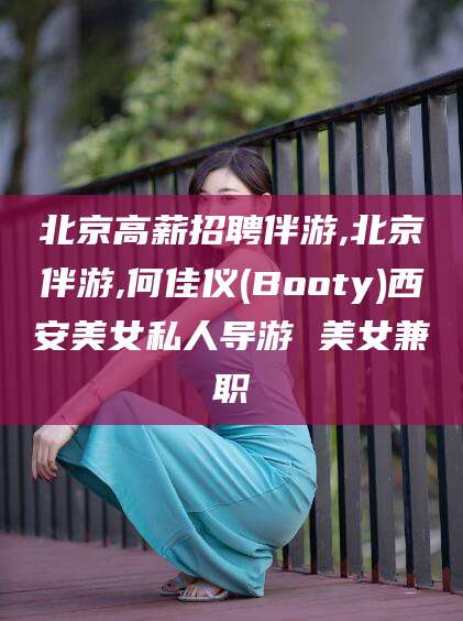 梧州北京高薪招聘伴游,北京伴游,何佳仪(Booty)西安美女私人导游 美女兼职