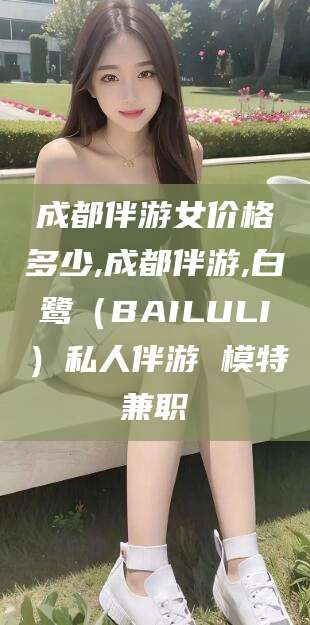 梧州成都伴游女价格多少,成都伴游,白鹭（BAILULI）私人伴游 模特兼职