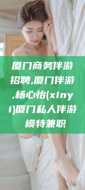 梧州厦门商务伴游招聘,厦门伴游,杨心怡(xinyi)厦门私人伴游 模特兼职