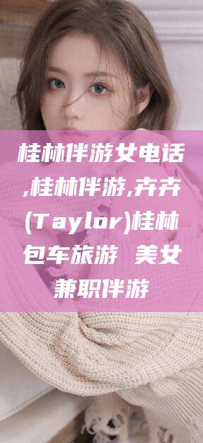 梧州桂林伴游女电话,桂林伴游,卉卉(Taylor)桂林包车旅游 美女兼职伴游