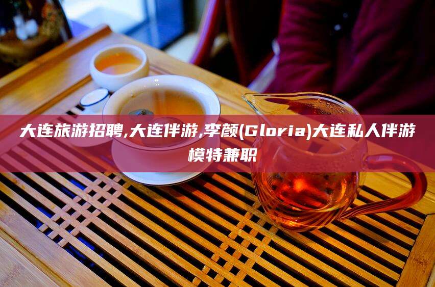 梧州大连旅游招聘,大连伴游,李颜(Gloria)大连私人伴游 模特兼职