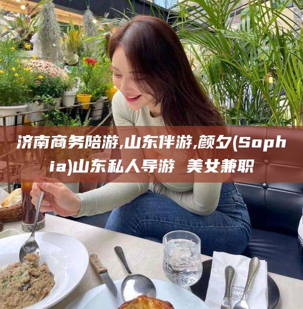 梧州济南商务陪游,山东伴游,颜夕(Sophia)山东私人导游 美女兼职