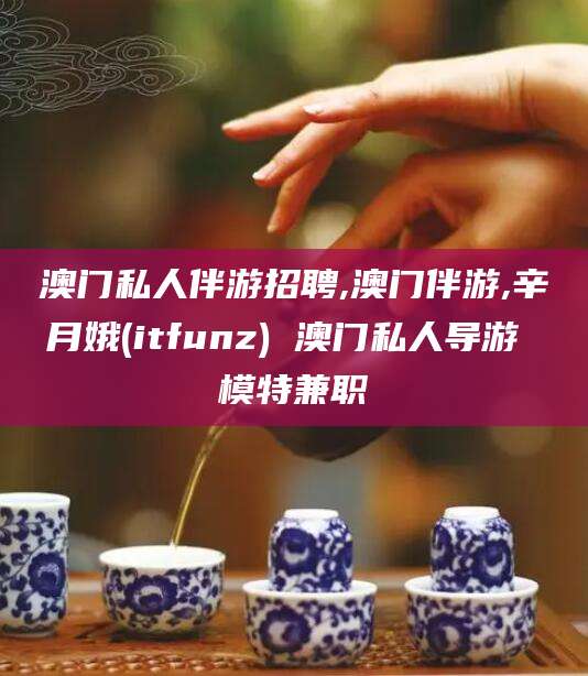 梧州澳门私人伴游招聘,澳门伴游,辛月娥(itfunz) 澳门私人导游 模特兼职