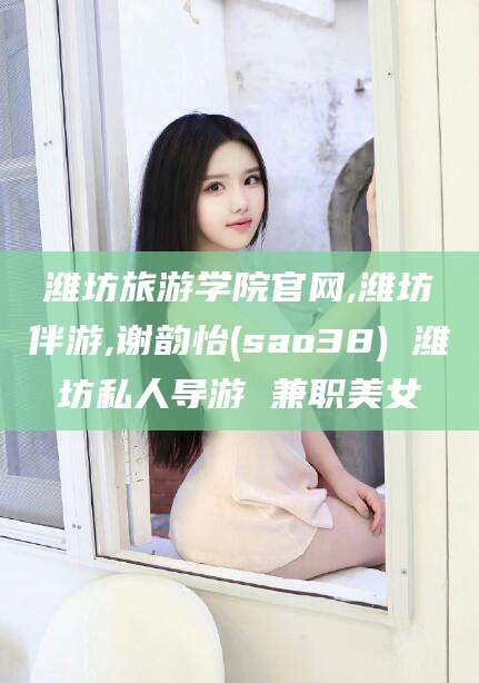 梧州潍坊旅游学院官网,潍坊伴游,谢韵怡(sao38) 潍坊私人导游 兼职美女