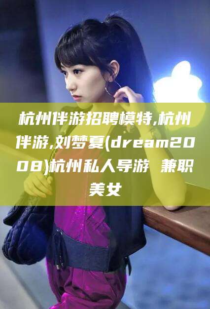 梧州杭州伴游招聘模特,杭州伴游,刘梦夏(dream2008)杭州私人导游 兼职美女