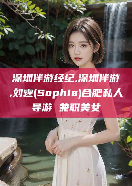 梧州深圳伴游经纪,深圳伴游,刘霆(Sophia)合肥私人导游 兼职美女