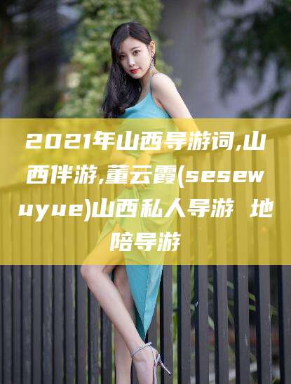 梧州2021年山西导游词,山西伴游,董云霞(sesewuyue)山西私人导游 地陪导游