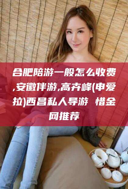 梧州合肥陪游一般怎么收费,安徽伴游,高卉峰(申爱拉)西昌私人导游 惜金网推荐