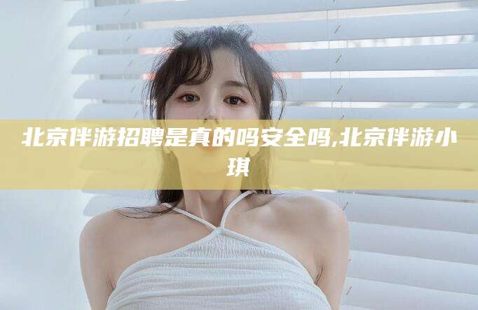 梧州北京伴游招聘是真的吗安全吗,北京伴游小琪