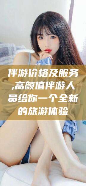 梧州伴游价格及服务,高颜值伴游人员给你一个全新的旅游体验