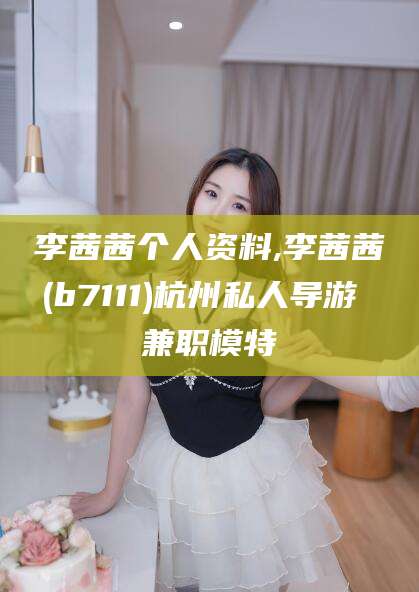 梧州李茜茜个人资料,李茜茜(b7111)杭州私人导游 兼职模特