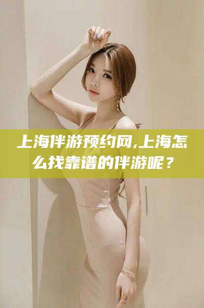 梧州上海伴游预约网,上海怎么找靠谱的伴游呢？