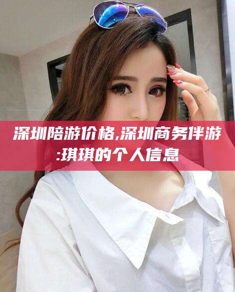 梧州深圳陪游价格,深圳商务伴游:琪琪的个人信息