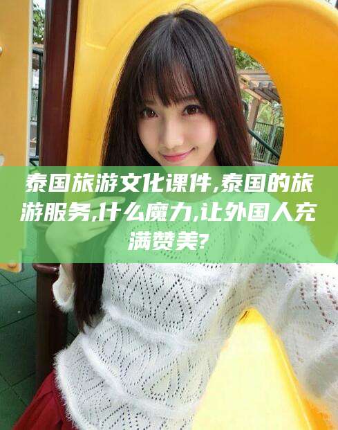 梧州泰国旅游文化课件,泰国的旅游服务,什么魔力,让外国人充满赞美?