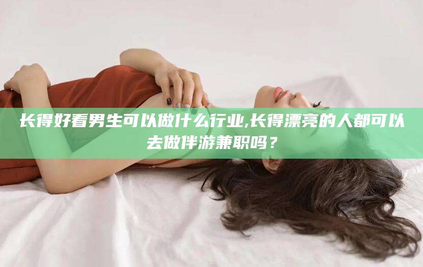 梧州长得好看男生可以做什么行业,长得漂亮的人都可以去做伴游兼职吗？