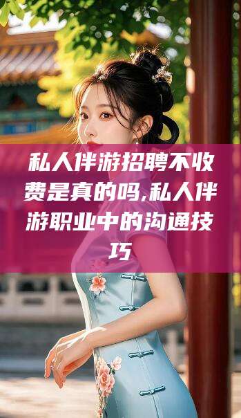 梧州私人伴游招聘不收费是真的吗,私人伴游职业中的沟通技巧