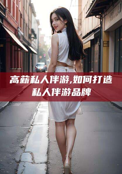 梧州高薪私人伴游,如何打造私人伴游品牌