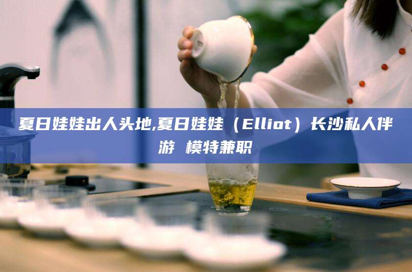 梧州夏日娃娃出人头地,夏日娃娃（Elliot）长沙私人伴游 模特兼职