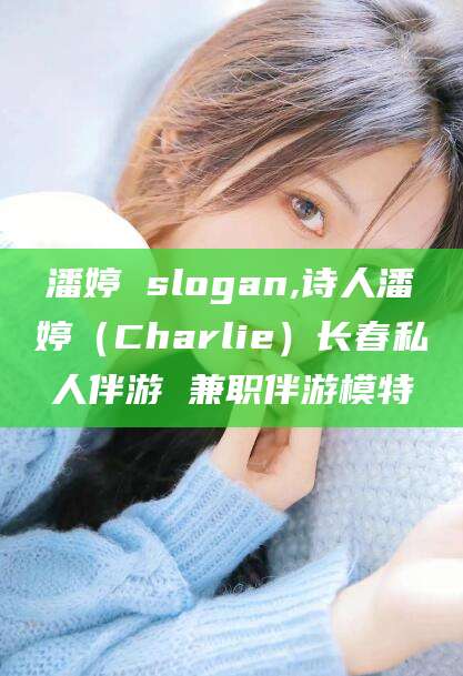 梧州潘婷 slogan,诗人潘婷（Charlie）长春私人伴游 兼职伴游模特
