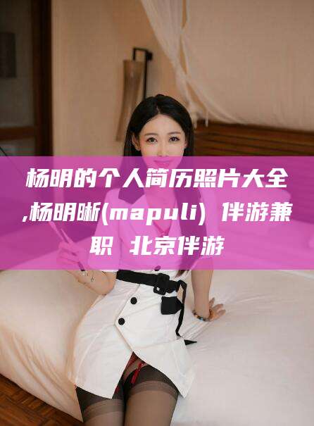 梧州杨明的个人简历照片大全,杨明晰(mapuli) 伴游兼职 北京伴游