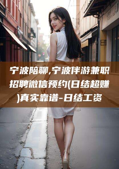 梧州宁波陪聊,宁波伴游兼职招聘微信预约(日结超赚)真实靠谱-日结工资
