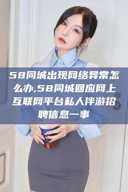 梧州58同城出现网络异常怎么办,58同城回应网上互联网平台私人伴游招聘信息一事