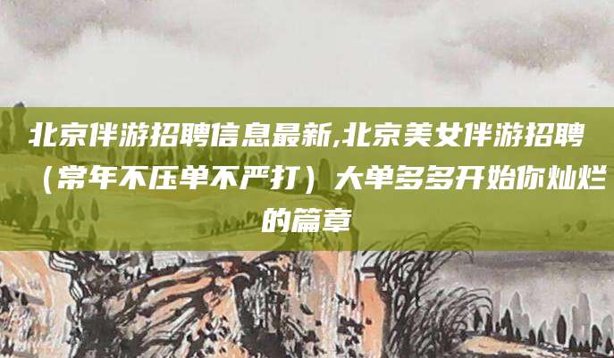 梧州北京伴游招聘信息最新,北京美女伴游招聘（常年不压单不严打）大单多多开始你灿烂的篇章