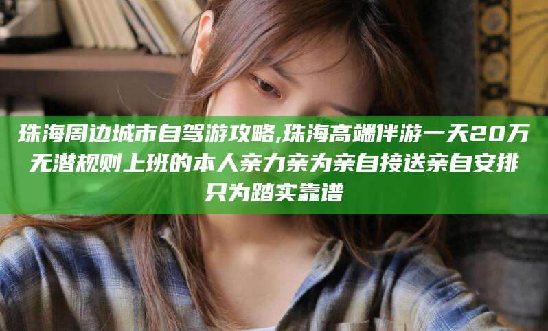 梧州珠海周边城市自驾游攻略,珠海高端伴游一天20万无潜规则上班的本人亲力亲为亲自接送亲自安排只为踏实靠谱