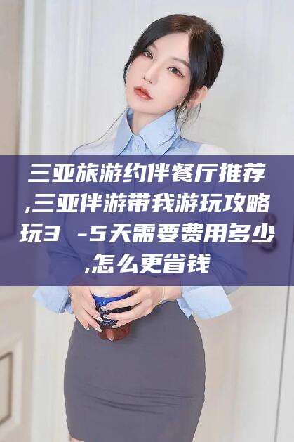 梧州三亚旅游约伴餐厅推荐,三亚伴游带我游玩攻略玩3 -5天需要费用多少,怎么更省钱
