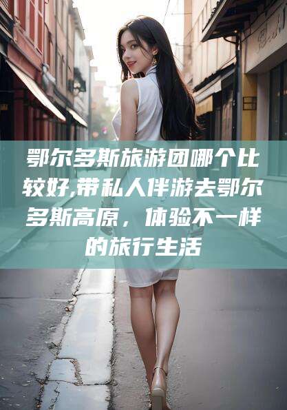 梧州鄂尔多斯旅游团哪个比较好,带私人伴游去鄂尔多斯高原，体验不一样的旅行生活