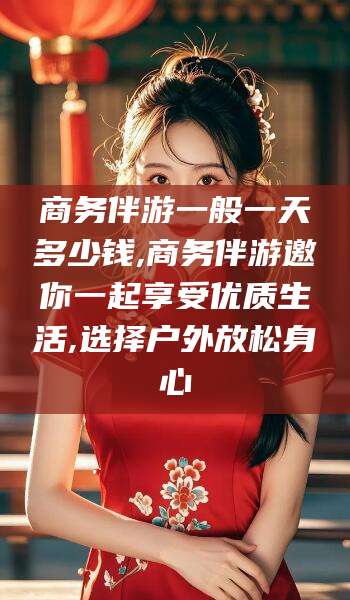 梧州商务伴游一般一天多少钱,商务伴游邀你一起享受优质生活,选择户外放松身心