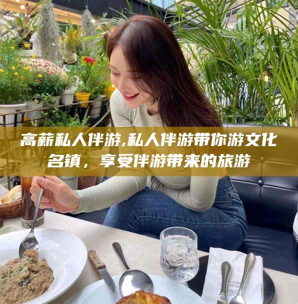 梧州高薪私人伴游,私人伴游带你游文化名镇，享受伴游带来的旅游