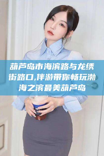 梧州葫芦岛市海滨路与龙绣街路口,伴游带你畅玩渤海之滨最美葫芦岛