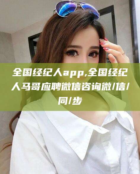 梧州全国经纪人app,全国经纪人马哥应聘微信咨询微/信/同/步