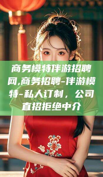 梧州商务模特伴游招聘网,商务招聘-伴游模特-私人订制，公司直招拒绝中介