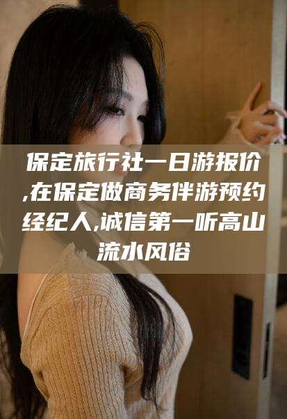 梧州保定旅行社一日游报价,在保定做商务伴游预约经纪人,诚信第一听高山流水风俗