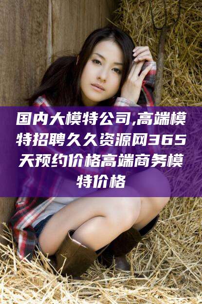 梧州国内大模特公司,高端模特招聘久久资源网365天预约价格高端商务模特价格